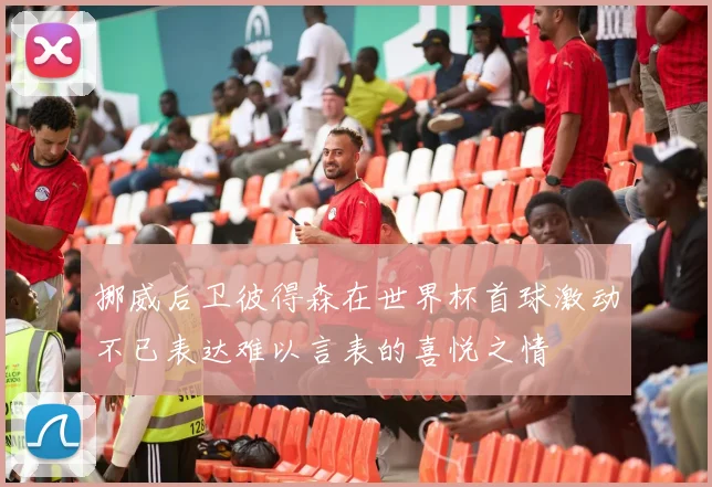 挪威后卫彼得森在世界杯首球激动不已表达难以言表的喜悦之情