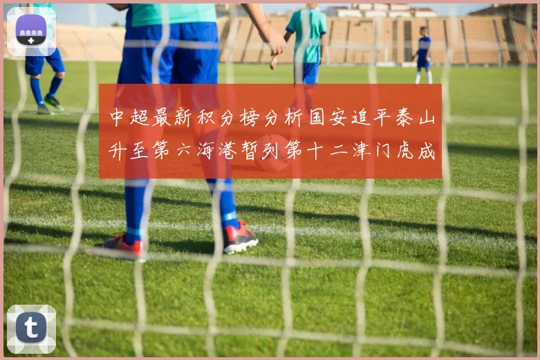 中超最新积分榜分析国安追平泰山升至第六海港暂列第十二津门虎成功摆脱垫底困境