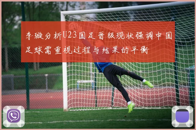 李璇分析U23国足晋级现状强调中国足球需重视过程与结果的平衡