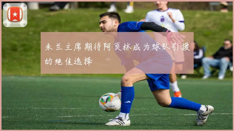 米兰主席期待阿莫林成为球队引援的绝佳选择