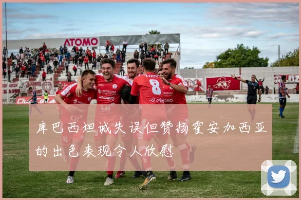 库巴西坦诚失误但赞扬霍安加西亚的出色表现令人欣慰