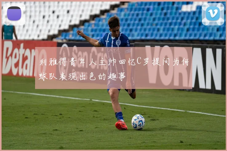 利雅得青年人主帅回忆C罗提问为何球队表现出色的趣事