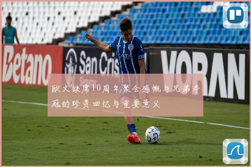 欧文缺席10周年聚会感慨与兄弟夺冠的珍贵回忆与重要意义