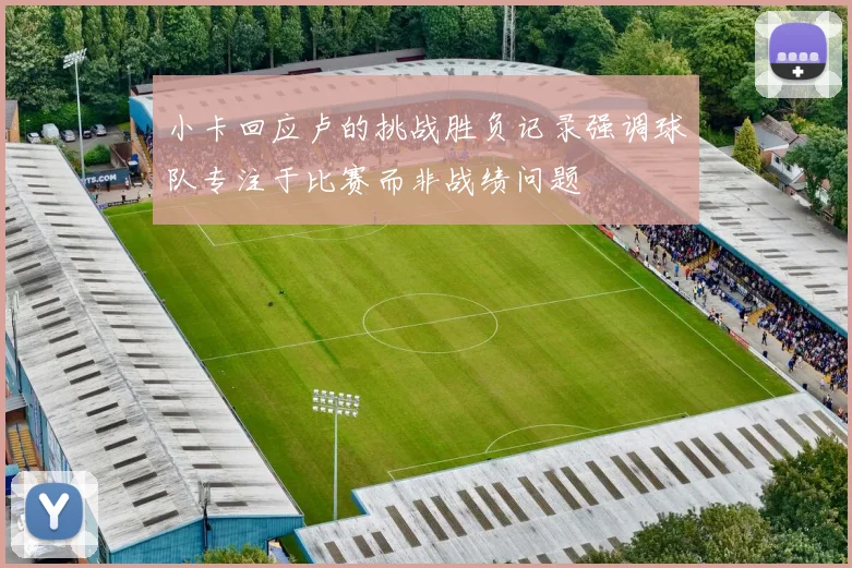 小卡回应卢的挑战胜负记录强调球队专注于比赛而非战绩问题
