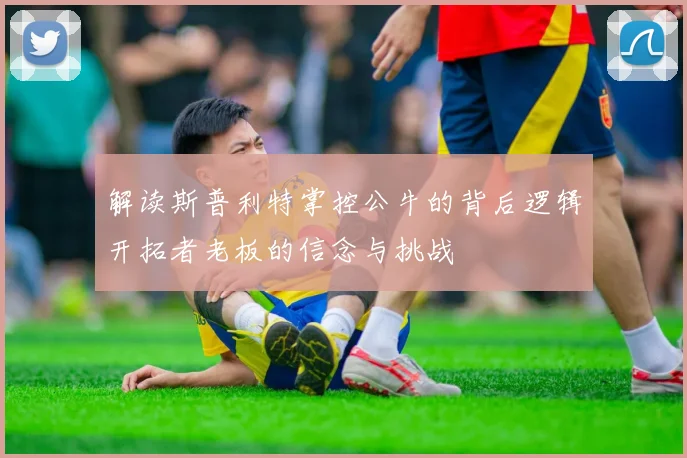 解读斯普利特掌控公牛的背后逻辑开拓者老板的信念与挑战