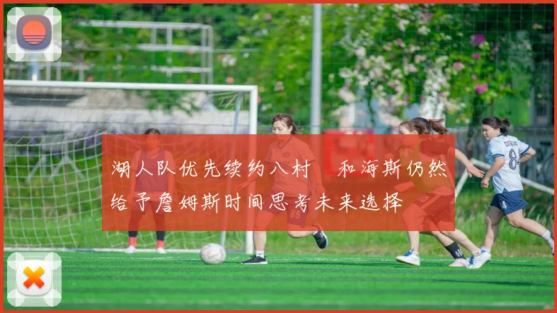 湖人队优先续约八村塁和海斯仍然给予詹姆斯时间思考未来选择