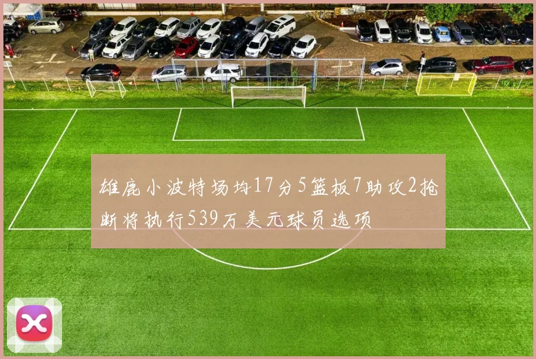 雄鹿小波特场均17分5篮板7助攻2抢断将执行539万美元球员选项