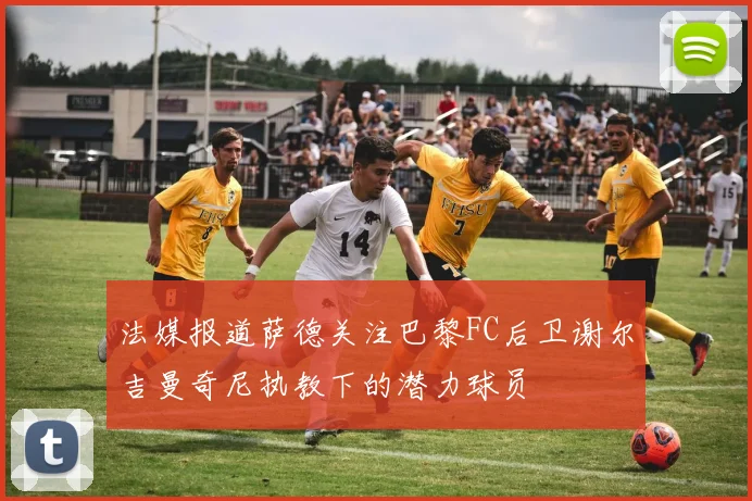 法媒报道萨德关注巴黎FC后卫谢尔吉曼奇尼执教下的潜力球员
