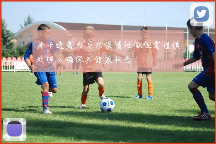 库卡透露内马尔伤情轻微但需谨慎处理以确保其健康状态