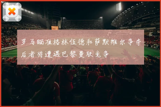 罗马瞄准格林伍德和萨默维尔争夺后者将遭遇巴黎曼联竞争