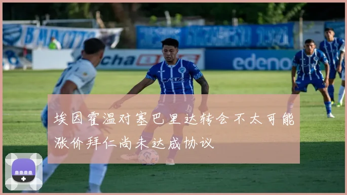 埃因霍温对塞巴里达转会不太可能涨价拜仁尚未达成协议