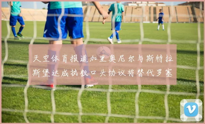 天空体育报道加里奥尼尔与斯特拉斯堡达成执教口头协议将替代罗塞尼尔