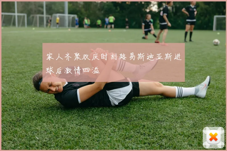 家人齐聚欢庆时刻路易斯迪亚斯进球后激情四溢