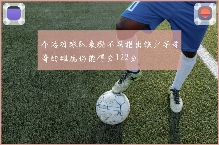乔治对球队表现不满指出缺少字母哥的雄鹿仍能得分122分