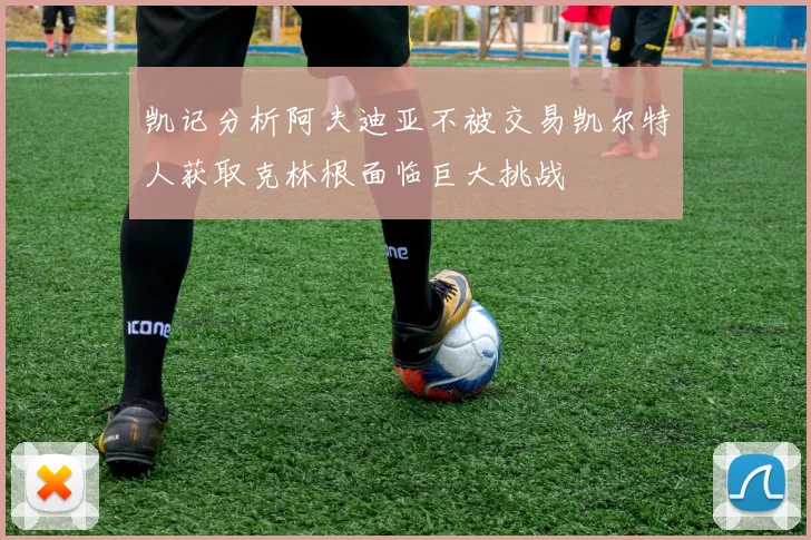 凯记分析阿夫迪亚不被交易凯尔特人获取克林根面临巨大挑战