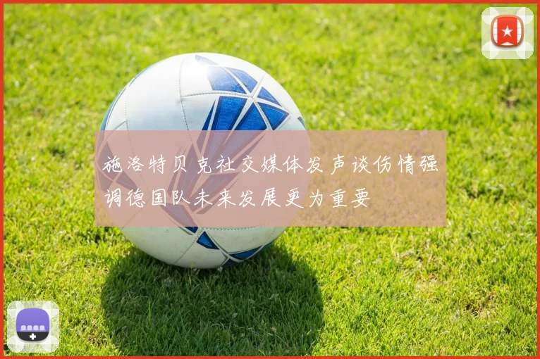 施洛特贝克社交媒体发声谈伤情强调德国队未来发展更为重要