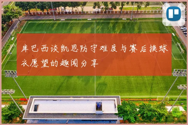 库巴西谈凯恩防守难度与赛后换球衣愿望的趣闻分享