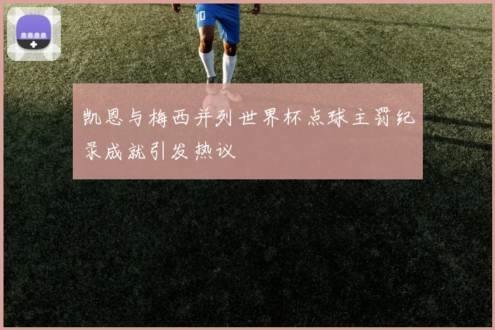 凯恩与梅西并列世界杯点球主罚纪录成就引发热议