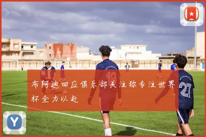 布阿迪回应俱乐部关注称专注世界杯全力以赴