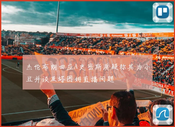 杰伦布朗回应A史密斯质疑称其为小丑并谈及塔图姆直播问题