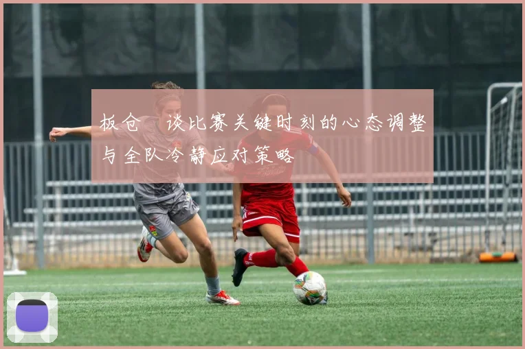 板仓滉谈比赛关键时刻的心态调整与全队冷静应对策略