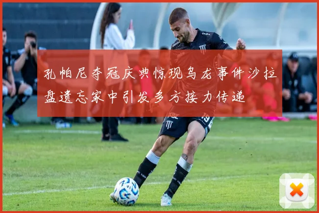 孔帕尼夺冠庆典惊现乌龙事件沙拉盘遗忘家中引发多方接力传递