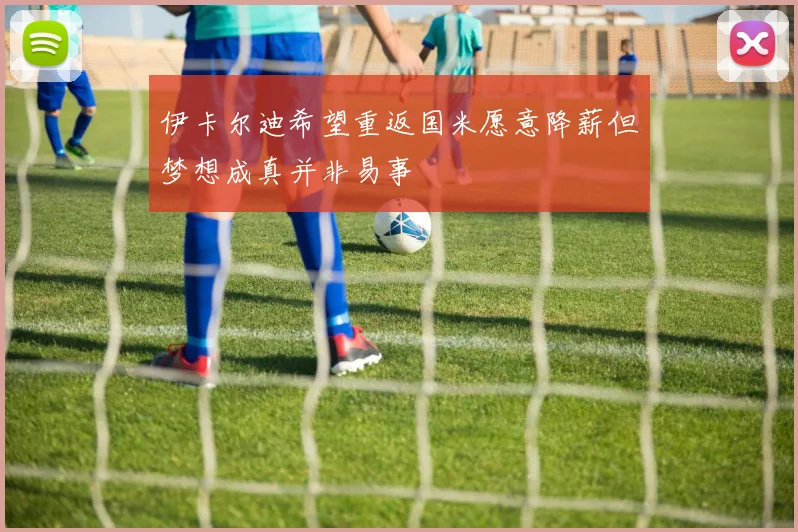 伊卡尔迪希望重返国米愿意降薪但梦想成真并非易事
