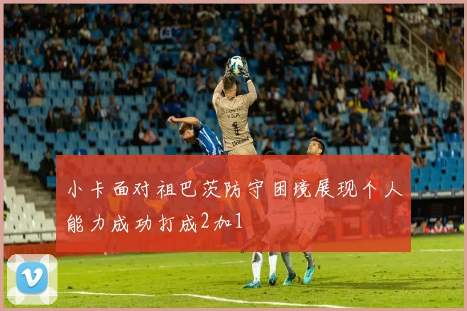 小卡面对祖巴茨防守困境展现个人能力成功打成2加1