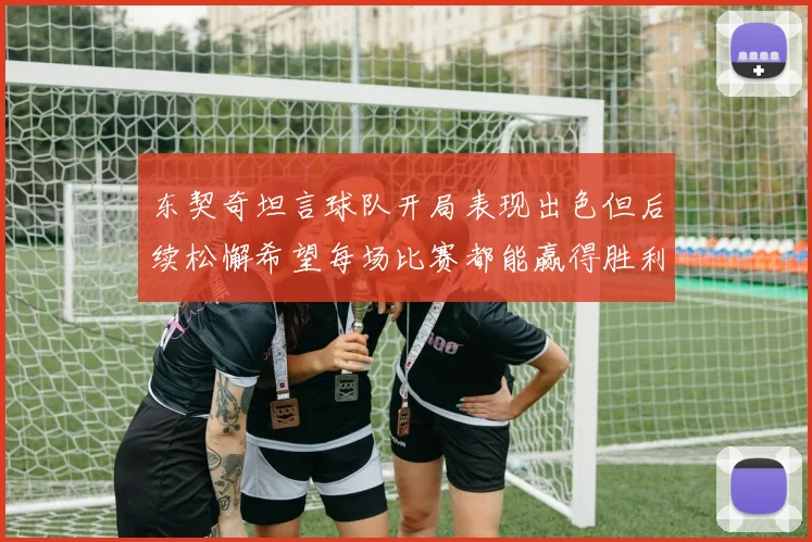 东契奇坦言球队开局表现出色但后续松懈希望每场比赛都能赢得胜利