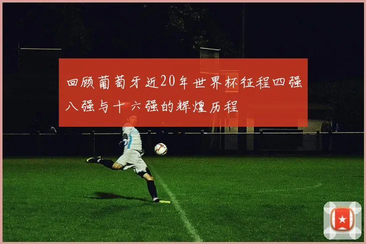回顾葡萄牙近20年世界杯征程四强八强与十六强的辉煌历程